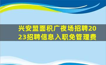 兴安盟面积广夜场招聘2023招聘信息入职免管理费